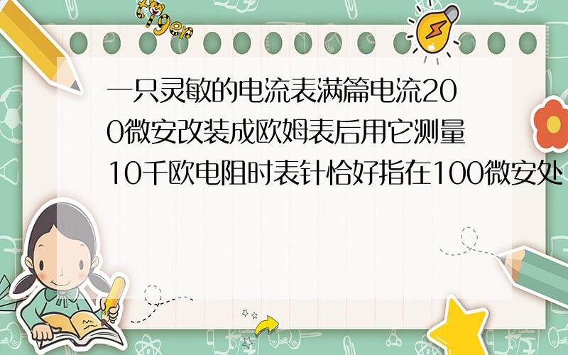 一只灵敏的电流表满篇电流200微安改装成欧姆表后用它测量10千欧电阻时表针恰好指在100微安处,用它测量另一只电阻R时表针指在50微安求R