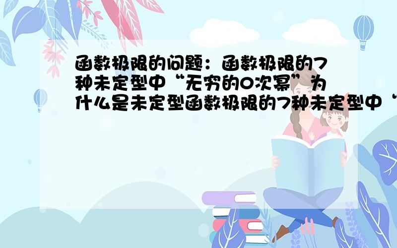 函数极限的问题：函数极限的7种未定型中“无穷的0次幂”为什么是未定型函数极限的7种未定型中“无穷的0次幂”为什么是未定型,不是说任意非零实数的0次幂都是0吗