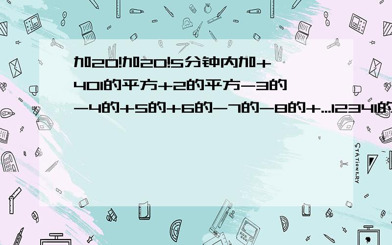 加20!加20!5分钟内加+401的平方+2的平方-3的-4的+5的+6的-7的-8的+...12341的+12342的-12343的-12344的+12345的＝?