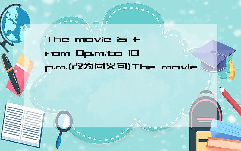 The movie is from 8p.m.to 10p.m.(改为同义句)The movie ___ ___ two hours.That bird is very____(extremely unusual or uncommon)in this country.