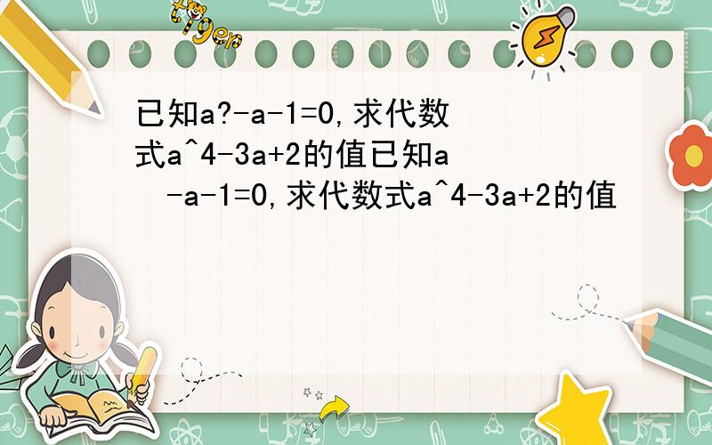 已知a?-a-1=0,求代数式a^4-3a+2的值已知a²-a-1=0,求代数式a^4-3a+2的值