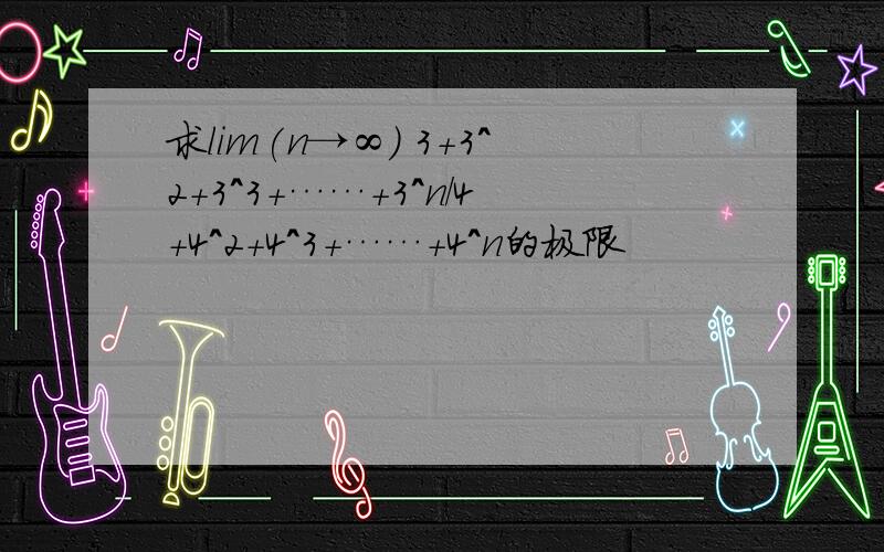 求lim(n→∞) 3+3^2+3^3+……+3^n/4+4^2+4^3+……+4^n的极限