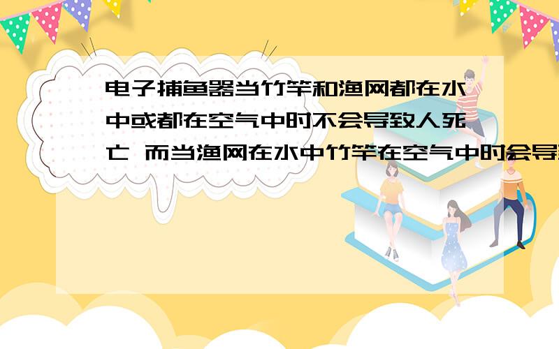 电子捕鱼器当竹竿和渔网都在水中或都在空气中时不会导致人死亡 而当渔网在水中竹竿在空气中时会导致人死亡 这是为什么