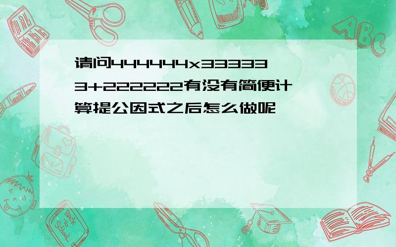 请问444444x333333+222222有没有简便计算提公因式之后怎么做呢