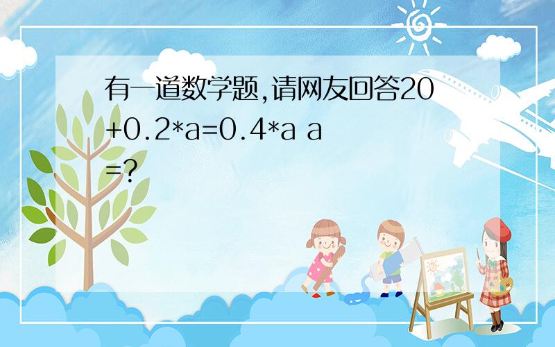 有一道数学题,请网友回答20+0.2*a=0.4*a a=?