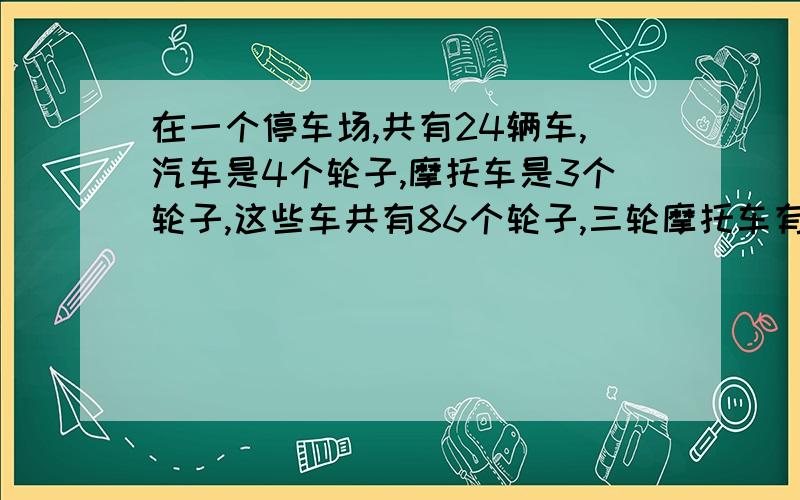 在一个停车场,共有24辆车,汽车是4个轮子,摩托车是3个轮子,这些车共有86个轮子,三轮摩托车有几辆