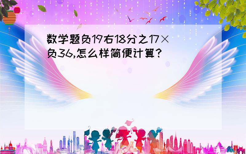 数学题负19右18分之17×负36,怎么样简便计算?