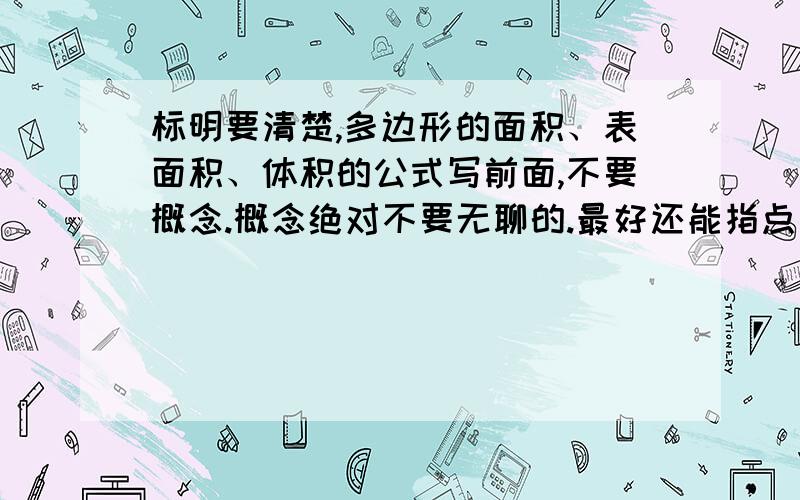 标明要清楚,多边形的面积、表面积、体积的公式写前面,不要概念.概念绝对不要无聊的.最好还能指点如何学好数学,我准备高一了想把数学补上去.