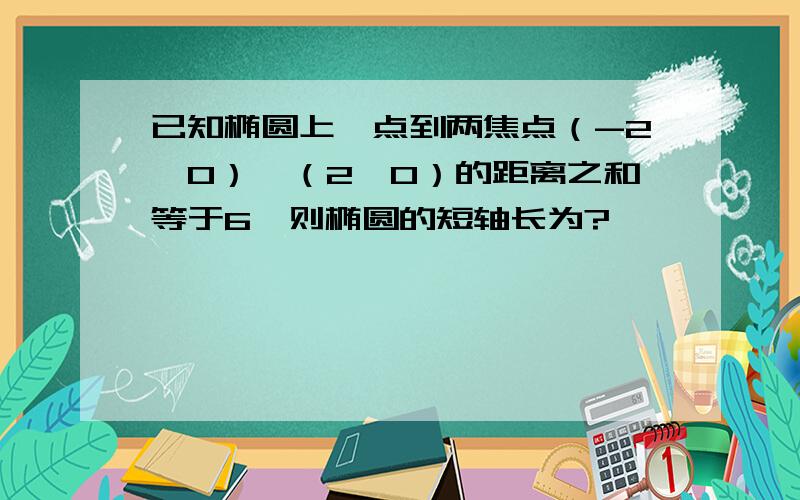 已知椭圆上一点到两焦点（-2,0）,（2,0）的距离之和等于6,则椭圆的短轴长为?