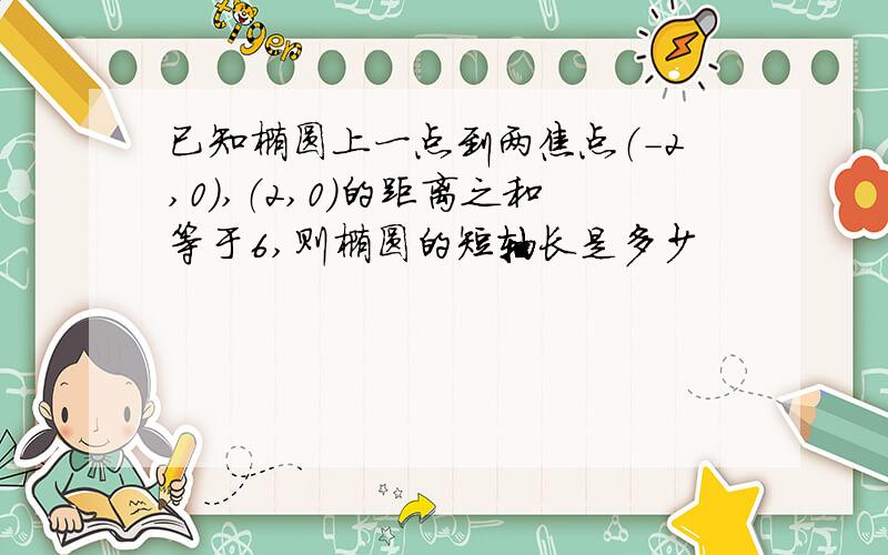 已知椭圆上一点到两焦点（-2,0）,（2,0）的距离之和等于6,则椭圆的短轴长是多少