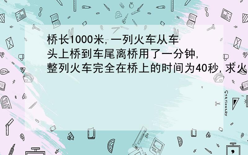 桥长1000米,一列火车从车头上桥到车尾离桥用了一分钟,整列火车完全在桥上的时间为40秒,求火车长度和速