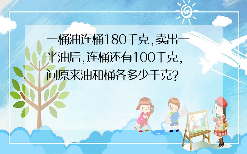 一桶油连桶180千克,卖出一半油后,连桶还有100千克,问原来油和桶各多少千克?