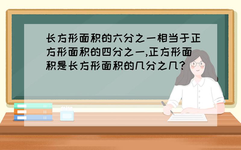 长方形面积的六分之一相当于正方形面积的四分之一,正方形面积是长方形面积的几分之几?