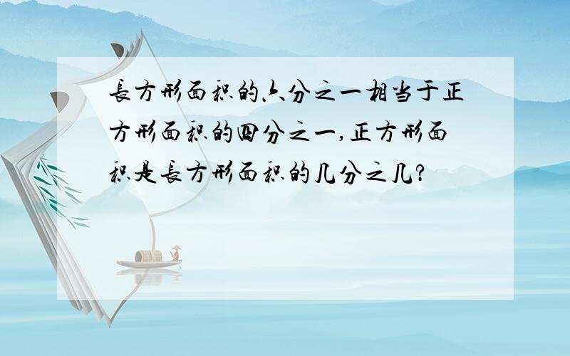 长方形面积的六分之一相当于正方形面积的四分之一,正方形面积是长方形面积的几分之几?