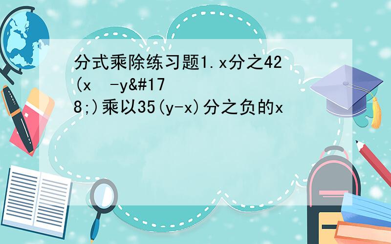 分式乘除练习题1.x分之42(x²-y²)乘以35(y-x)分之负的x²