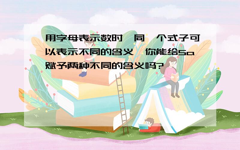 用字母表示数时,同一个式子可以表示不同的含义,你能给5a赋予两种不同的含义吗?