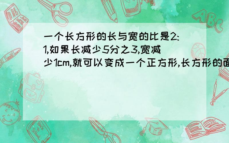 一个长方形的长与宽的比是2:1,如果长减少5分之3,宽减少1cm,就可以变成一个正方形,长方形的面积是