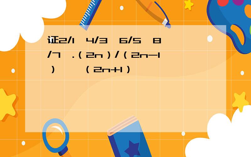 证2/1*4/3*6/5*8/7*.（2n）/（2n-1）＞√（2n+1）