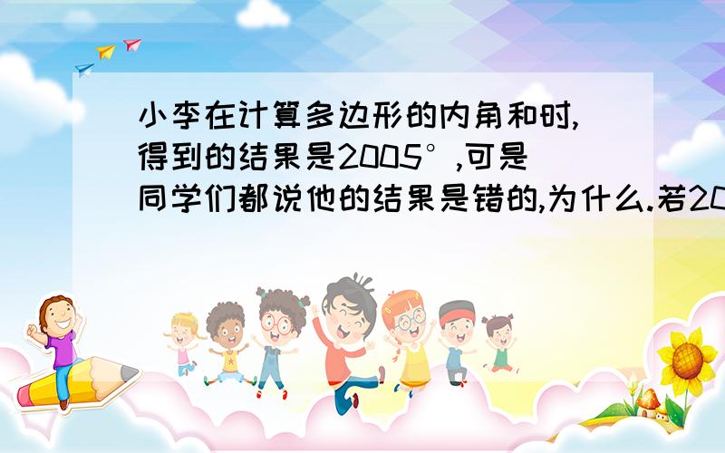 小李在计算多边形的内角和时,得到的结果是2005°,可是同学们都说他的结果是错的,为什么.若2005°是多边形内角和与其中一个外角的和,那么这个多边形是几边形.