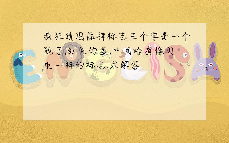 疯狂猜图品牌标志三个字是一个瓶子,红色的盖,中间哈有像闪电一样的标志,求解答