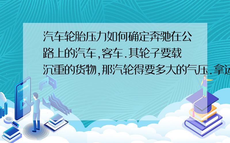 汽车轮胎压力如何确定奔驰在公路上的汽车,客车.其轮子要载沉重的货物,那汽轮得要多大的气压.拿运输的汽车来说吧,它几个轮子要承受好几吨的重力,其轮胎乘载力如何确定