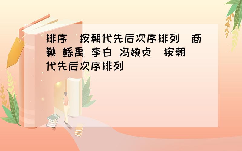 排序（按朝代先后次序排列）商鞅 鲧禹 李白 冯婉贞（按朝代先后次序排列）