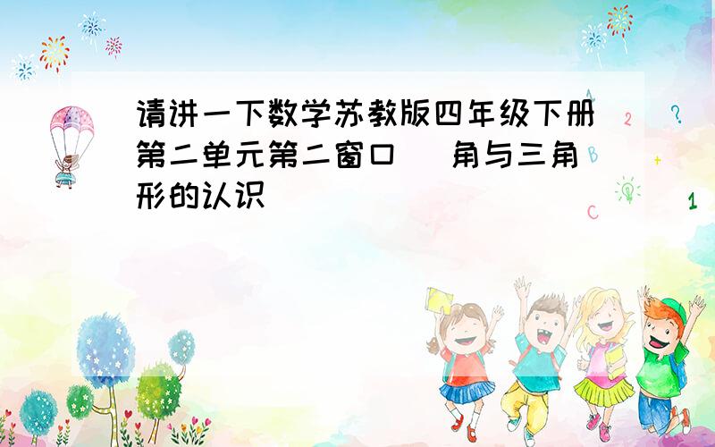 请讲一下数学苏教版四年级下册第二单元第二窗口 [角与三角形的认识]