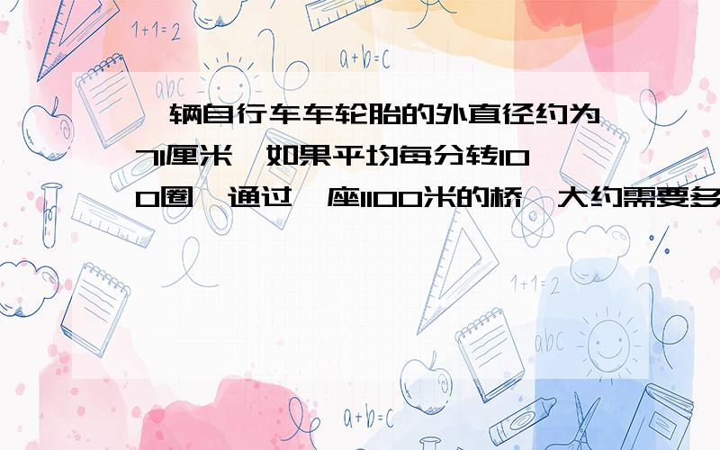 一辆自行车车轮胎的外直径约为71厘米,如果平均每分转100圈,通过一座1100米的桥,大约需要多少分钟?