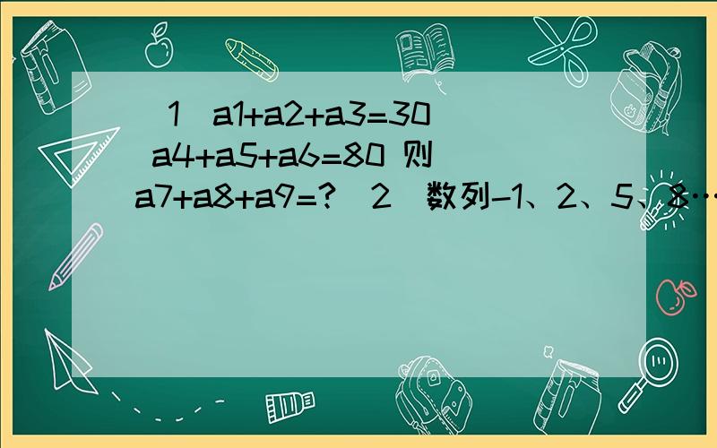 (1)a1+a2+a3=30 a4+a5+a6=80 则a7+a8+a9=?(2)数列-1、2、5、8…的一个通项公式是?项3n+2 （2不是下标哦）是该数列的第__项是等差数列哦~