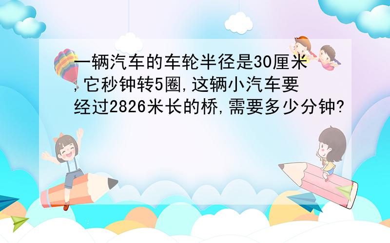 一辆汽车的车轮半径是30厘米,它秒钟转5圈,这辆小汽车要经过2826米长的桥,需要多少分钟?