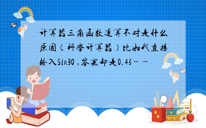 计算器三角函数运算不对是什么原因（科学计算器）比如我直接输入Sin30 ,答案却是0.45……