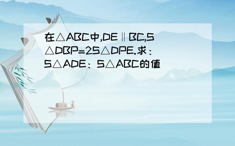 在△ABC中,DE‖BC,S△DBP=2S△DPE.求：S△ADE：S△ABC的值