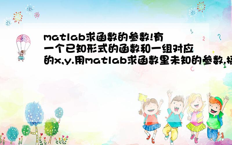 matlab求函数的参数!有一个已知形式的函数和一组对应的x,y.用matlab求函数里未知的参数.搞了一天了,头都大了!