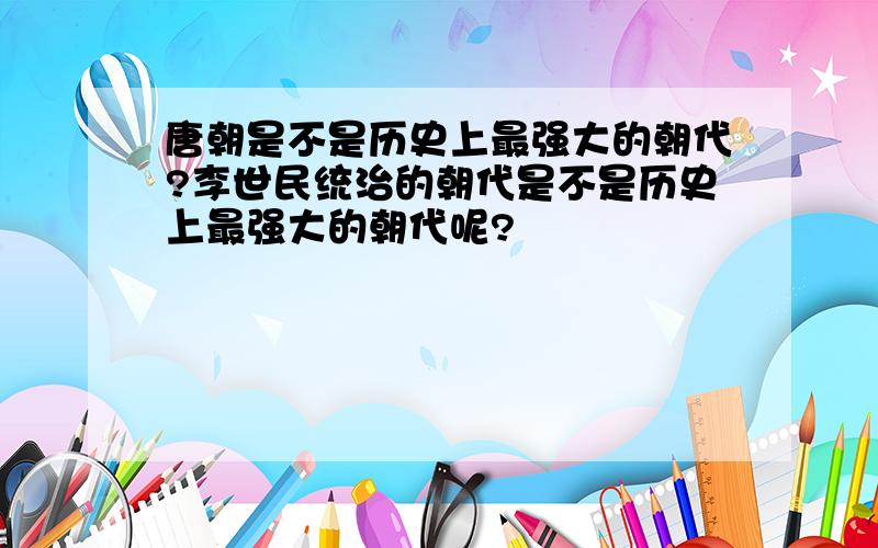 唐朝是不是历史上最强大的朝代?李世民统治的朝代是不是历史上最强大的朝代呢?