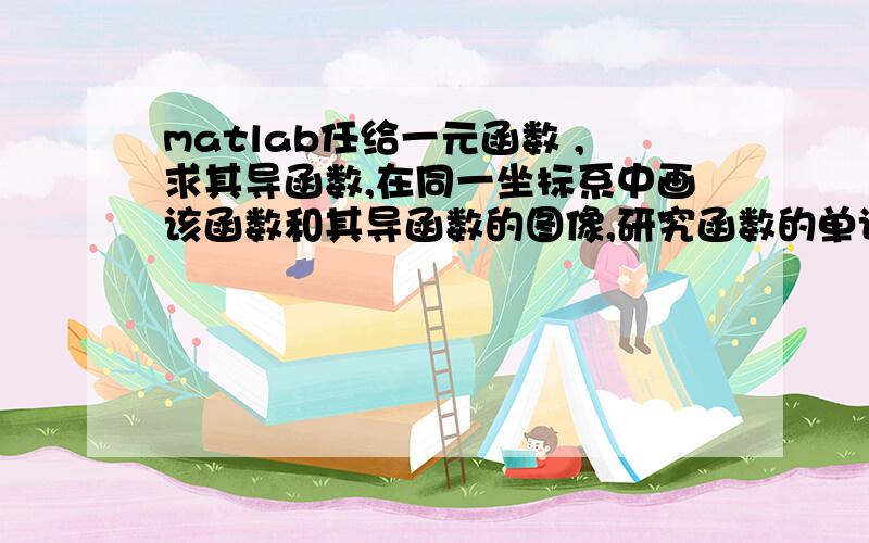 matlab任给一元函数 ,求其导函数,在同一坐标系中画该函数和其导函数的图像,研究函数的单调、极值等性质