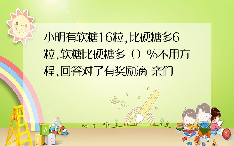 小明有软糖16粒,比硬糖多6粒,软糖比硬糖多（）%不用方程,回答对了有奖励滴 亲们