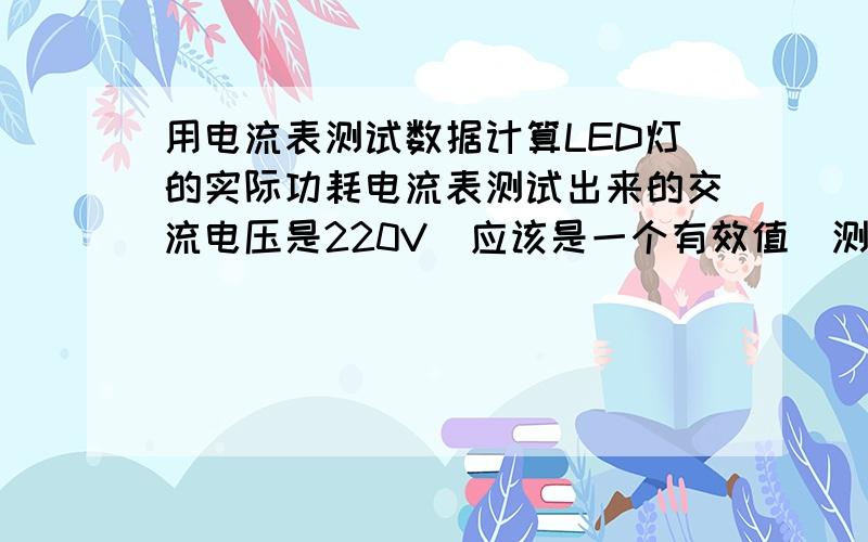 用电流表测试数据计算LED灯的实际功耗电流表测试出来的交流电压是220V（应该是一个有效值）测试出来的交流电压是1.92A（应该是有效值）,负载是5盏大功率的LED灯,我保险丝承受的电流是2.5A