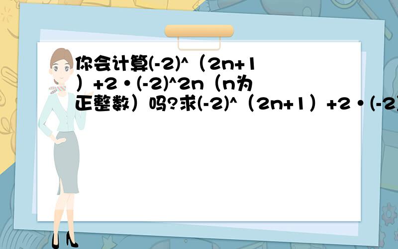 你会计算(-2)^（2n+1）+2·(-2)^2n（n为正整数）吗?求(-2)^（2n+1）+2·(-2)^2n的结果