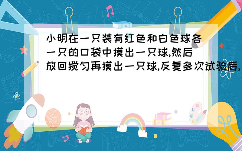 小明在一只装有红色和白色球各一只的口袋中摸出一只球,然后放回搅匀再摸出一只球,反复多次试验后,发现某种“状况”出现的机会约为50％,则这种情况可能是?A.两次摸到红色球B.两次摸到