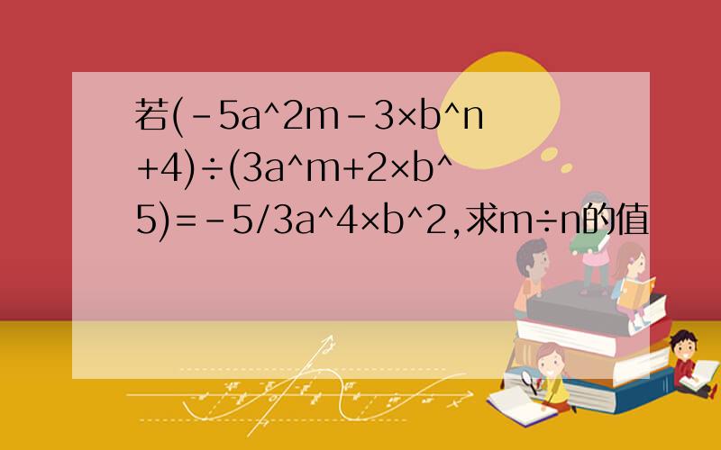 若(-5a^2m-3×b^n+4)÷(3a^m+2×b^5)=-5/3a^4×b^2,求m÷n的值