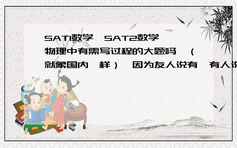 SAT1数学,SAT2数学,物理中有需写过程的大题吗,（就象国内一样）,因为友人说有,有人说没有,所所以想问问.