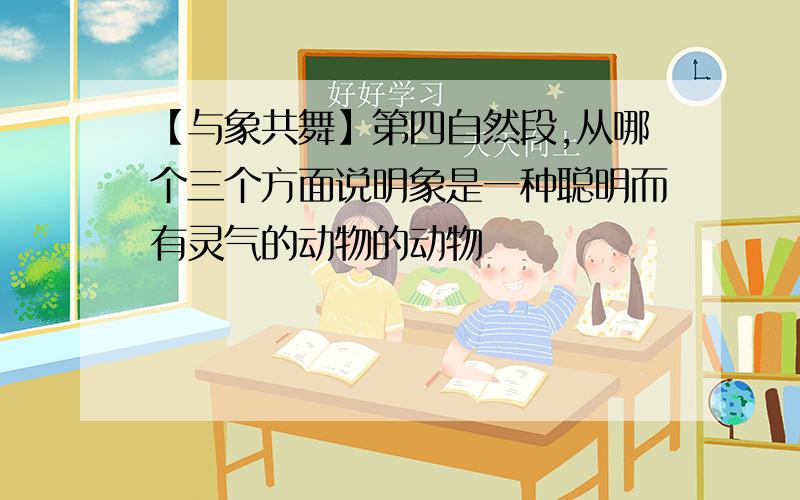 【与象共舞】第四自然段,从哪个三个方面说明象是一种聪明而有灵气的动物的动物