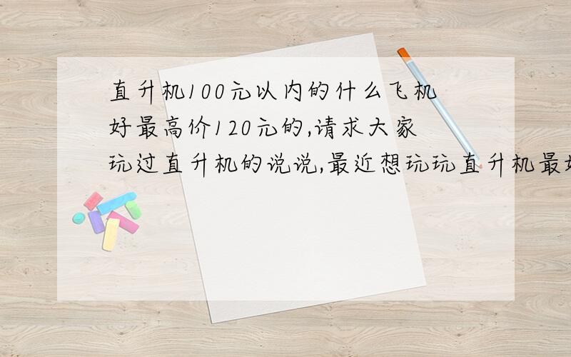 直升机100元以内的什么飞机好最高价120元的,请求大家玩过直升机的说说,最近想玩玩直升机最好是飞行时间长,飞的远,耐摔,