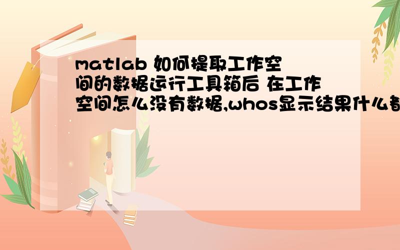 matlab 如何提取工作空间的数据运行工具箱后 在工作空间怎么没有数据,whos显示结果什么都没有,我想把运行的数据提出来,不光是要工具箱的运行图形,50分奖励.