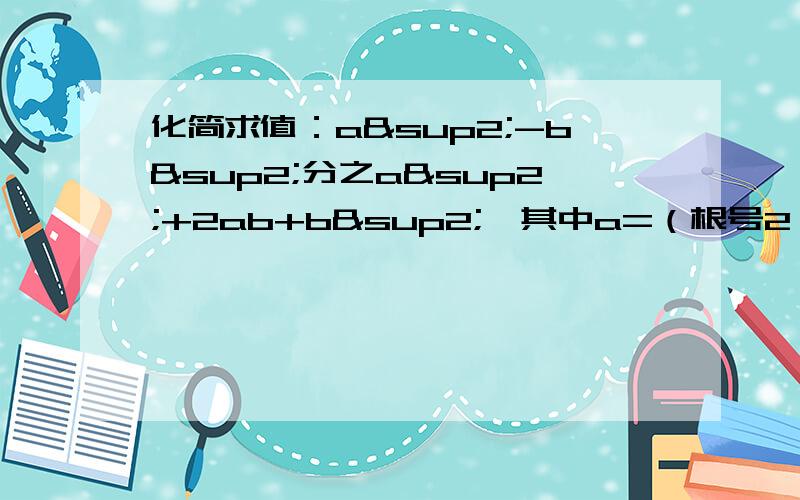 化简求值：a²-b²分之a²+2ab+b²,其中a=（根号2）+1分之1,b=（根号2）-1分之1