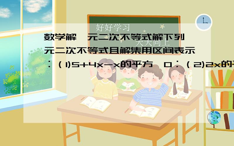 数学解一元二次不等式解下列一元二次不等式且解集用区间表示：（1)5+4x-x的平方>0；（2)2x的平方+3x+10