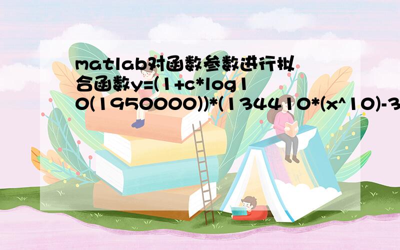 matlab对函数参数进行拟合函数y=(1+c*log10(1950000))*(134410*(x^10)-318250*(x^9)+118590*(x^8)+382850*(x^7)-603050*(x^6)+420570*(x^5)-168430*(x^4)+40790*(x^3)-5850*(x^2)+460*x);已知一组数据,matlab怎样拟合求出参数c,万分感谢!