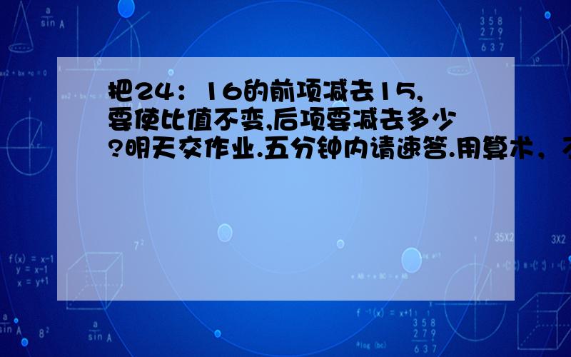 把24：16的前项减去15,要使比值不变,后项要减去多少?明天交作业.五分钟内请速答.用算术，不要用方程