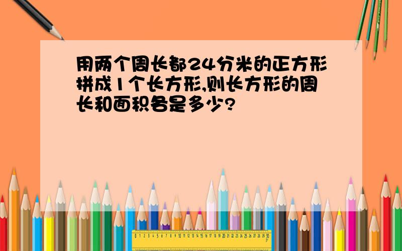 用两个周长都24分米的正方形拼成1个长方形,则长方形的周长和面积各是多少?