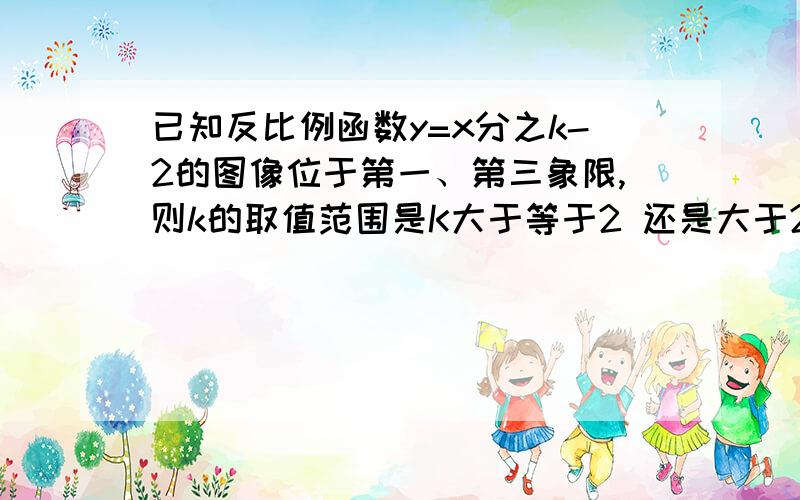 已知反比例函数y=x分之k-2的图像位于第一、第三象限,则k的取值范围是K大于等于2 还是大于2